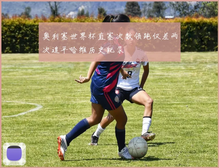 奥利塞世界杯直塞次数领跑仅差两次追平哈维历史纪录
