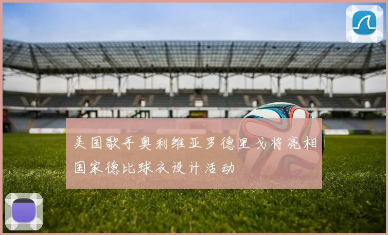 美国歌手奥利维亚罗德里戈将亮相国家德比球衣设计活动