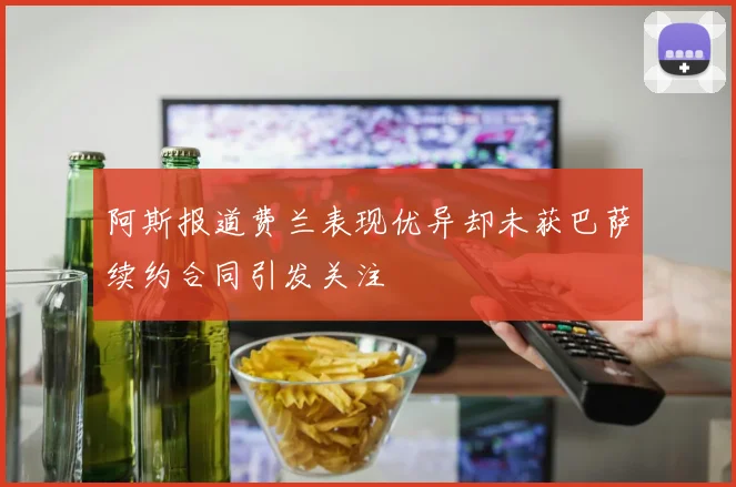 阿斯报道费兰表现优异却未获巴萨续约合同引发关注