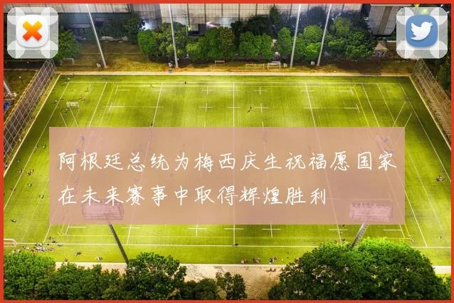 阿根廷总统为梅西庆生祝福愿国家在未来赛事中取得辉煌胜利