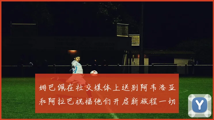 姆巴佩在社交媒体上送别阿韦洛亚和阿拉巴祝福他们开启新旅程一切顺利