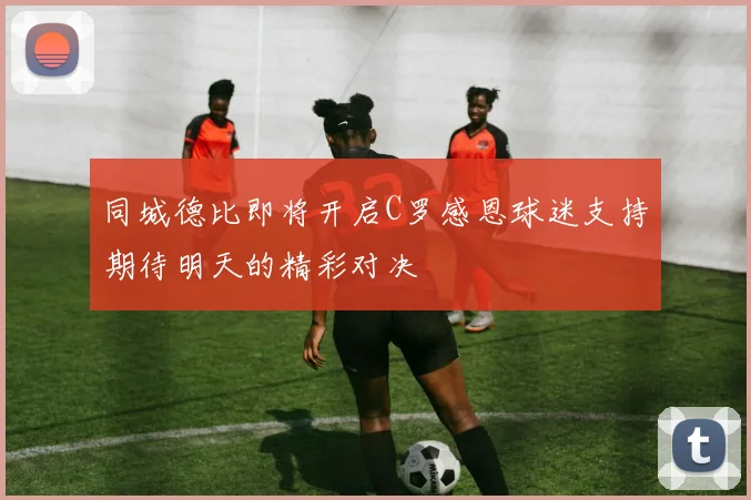 同城德比即将开启C罗感恩球迷支持期待明天的精彩对决