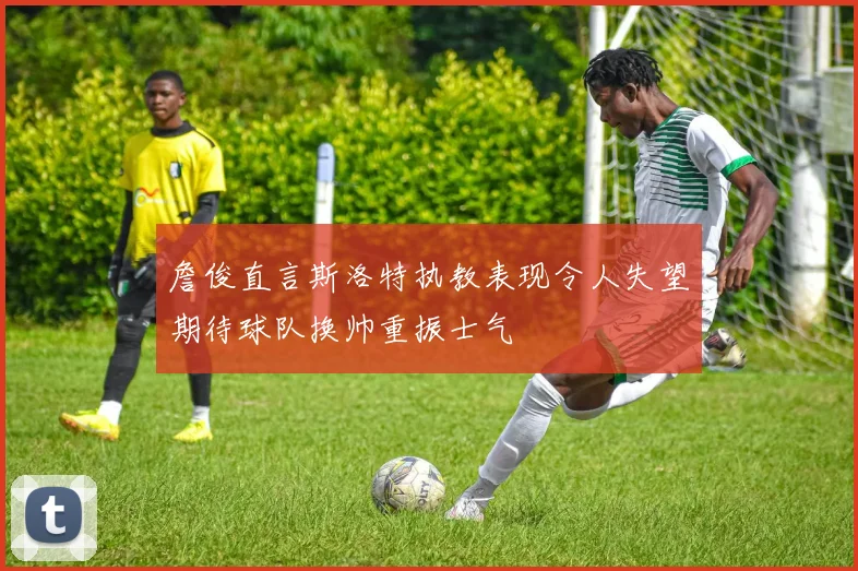 詹俊直言斯洛特执教表现令人失望期待球队换帅重振士气