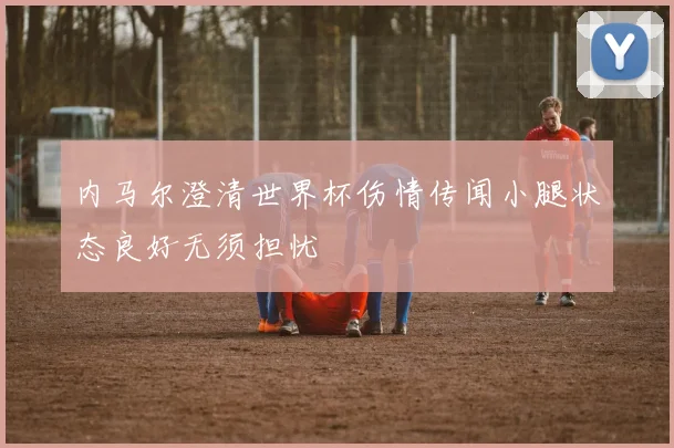 内马尔澄清世界杯伤情传闻小腿状态良好无须担忧