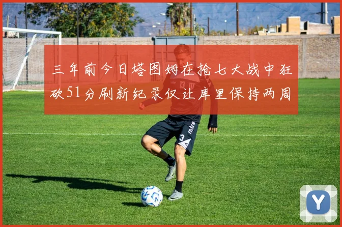 三年前今日塔图姆在抢七大战中狂砍51分刷新纪录仅让库里保持两周