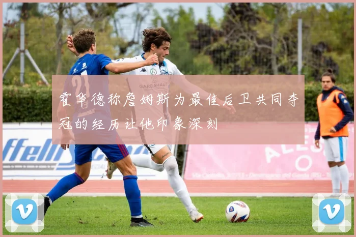 霍华德称詹姆斯为最佳后卫共同夺冠的经历让他印象深刻