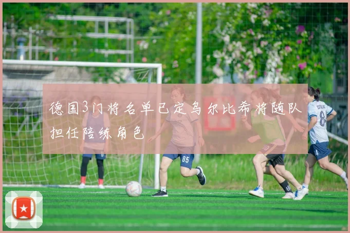德国3门将名单已定乌尔比希将随队担任陪练角色
