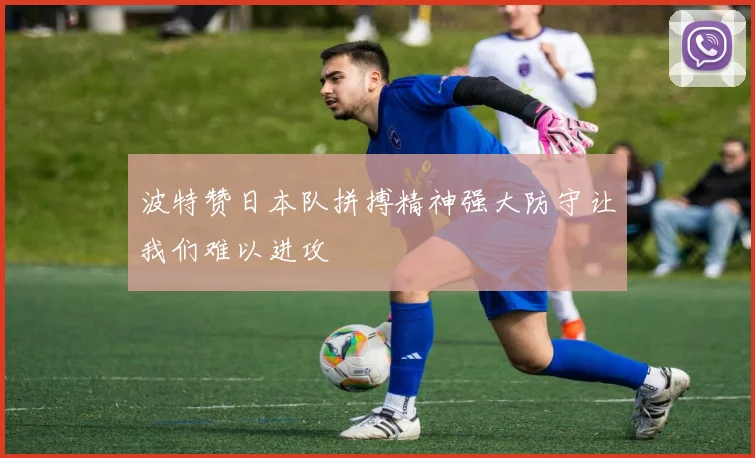 波特赞日本队拼搏精神强大防守让我们难以进攻