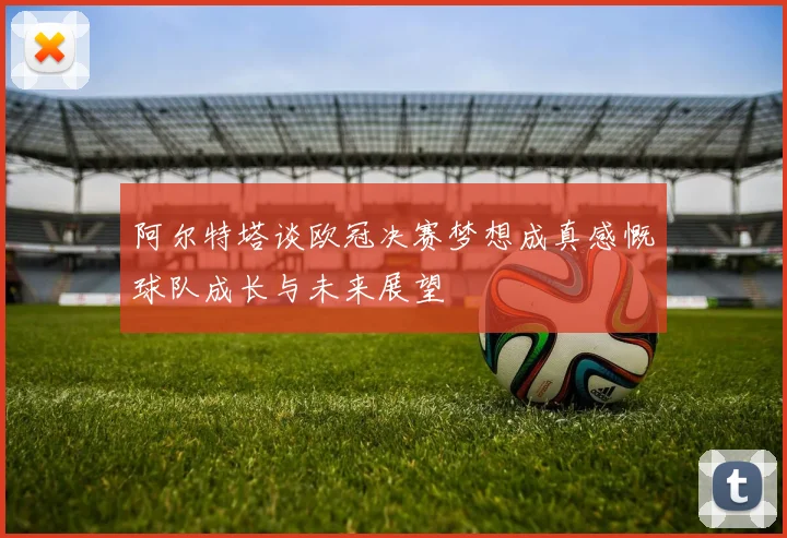 阿尔特塔谈欧冠决赛梦想成真感慨球队成长与未来展望