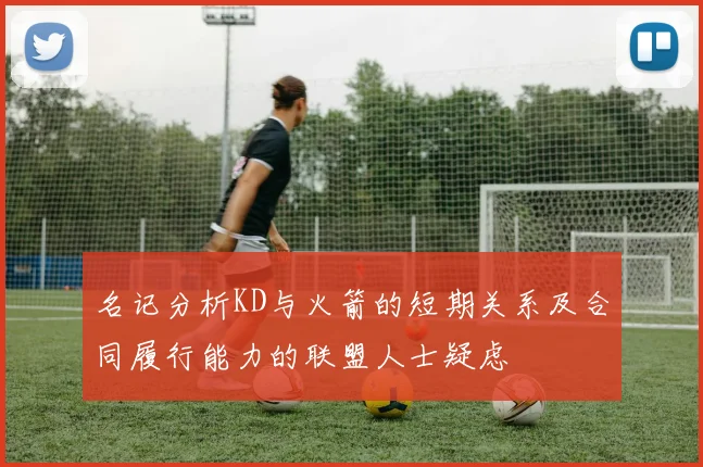 名记分析KD与火箭的短期关系及合同履行能力的联盟人士疑虑