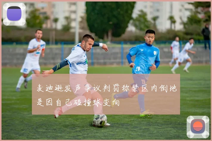 麦迪逊发声争议判罚称禁区内倒地是因自己碰撞球变向