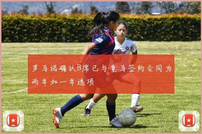 罗马诺确认B席已与皇马签约合同为两年加一年选项