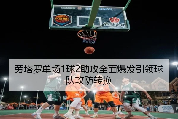 劳塔罗单场1球2助攻全面爆发引领球队攻防转换