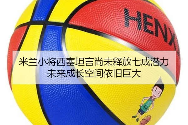 米兰小将西塞坦言尚未释放七成潜力 未来成长空间依旧巨大